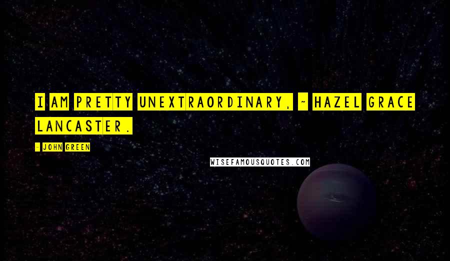 John Green Quotes: I am pretty unextraordinary, ~ Hazel Grace Lancaster.