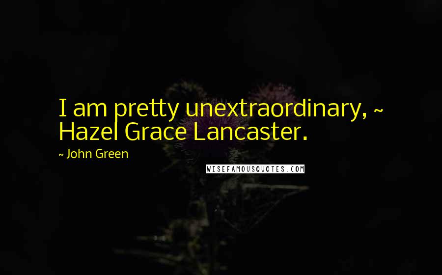 John Green Quotes: I am pretty unextraordinary, ~ Hazel Grace Lancaster.