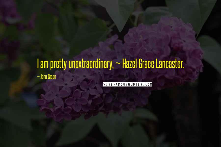 John Green Quotes: I am pretty unextraordinary, ~ Hazel Grace Lancaster.