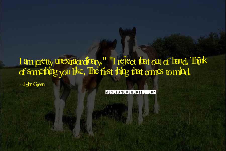 John Green Quotes: I am pretty unextraordinary." "I reject that out of hand. Think of something you like. The first thing that comes to mind.