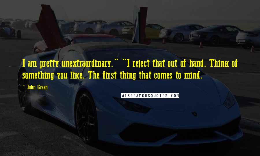 John Green Quotes: I am pretty unextraordinary." "I reject that out of hand. Think of something you like. The first thing that comes to mind.