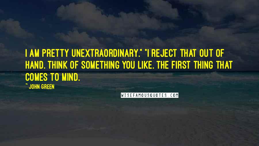 John Green Quotes: I am pretty unextraordinary." "I reject that out of hand. Think of something you like. The first thing that comes to mind.