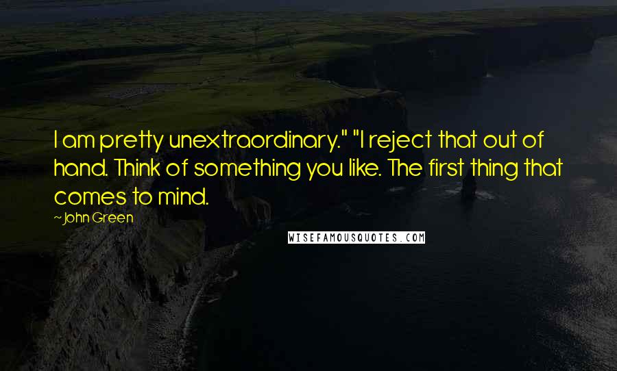John Green Quotes: I am pretty unextraordinary." "I reject that out of hand. Think of something you like. The first thing that comes to mind.