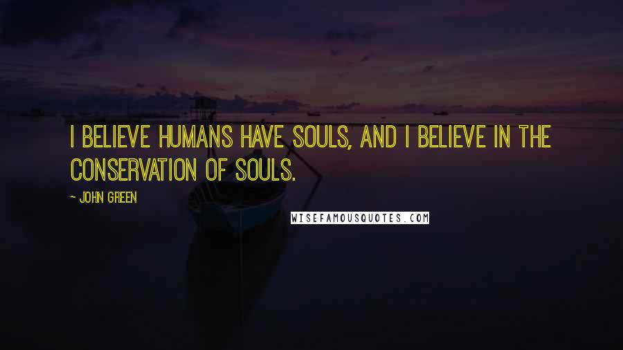 John Green Quotes: I believe humans have souls, and I believe in the conservation of souls.