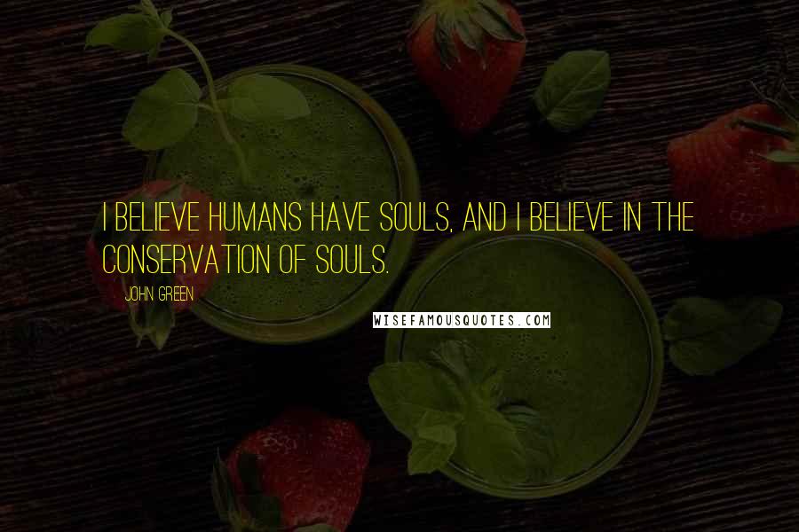 John Green Quotes: I believe humans have souls, and I believe in the conservation of souls.