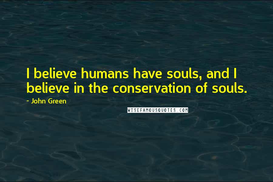 John Green Quotes: I believe humans have souls, and I believe in the conservation of souls.