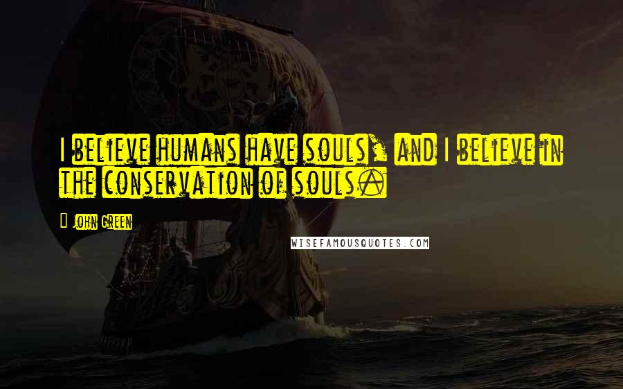 John Green Quotes: I believe humans have souls, and I believe in the conservation of souls.