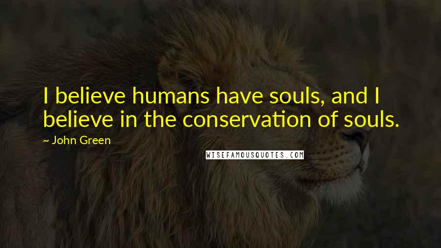 John Green Quotes: I believe humans have souls, and I believe in the conservation of souls.