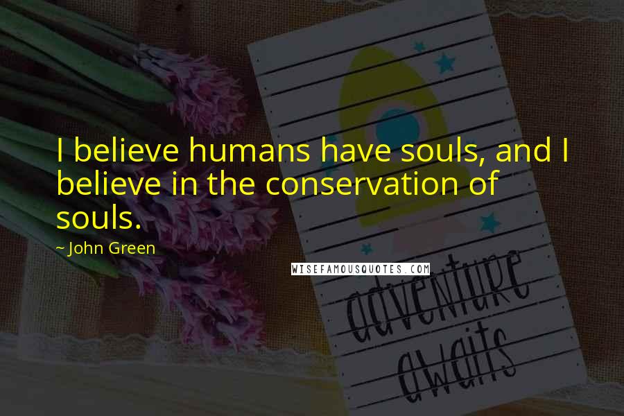 John Green Quotes: I believe humans have souls, and I believe in the conservation of souls.