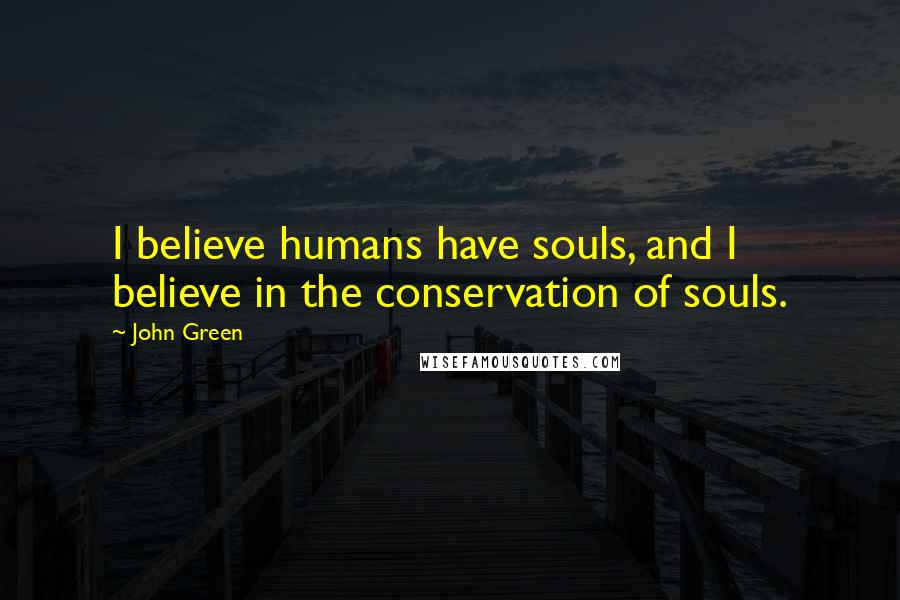 John Green Quotes: I believe humans have souls, and I believe in the conservation of souls.