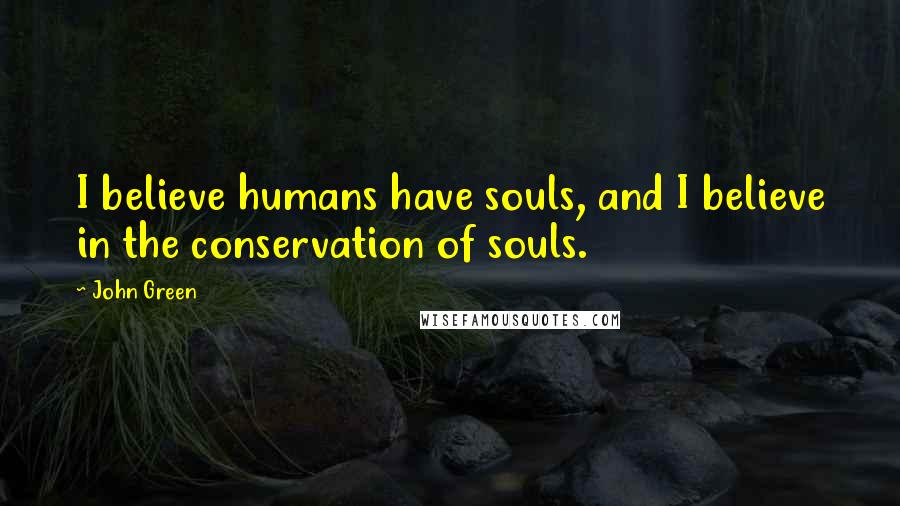 John Green Quotes: I believe humans have souls, and I believe in the conservation of souls.