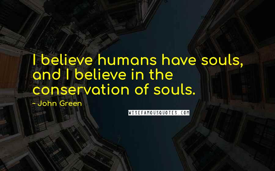 John Green Quotes: I believe humans have souls, and I believe in the conservation of souls.