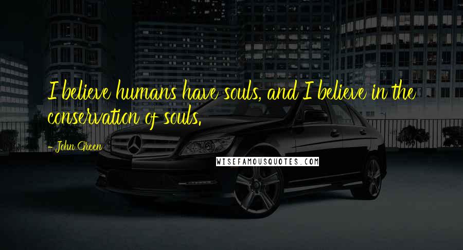 John Green Quotes: I believe humans have souls, and I believe in the conservation of souls.