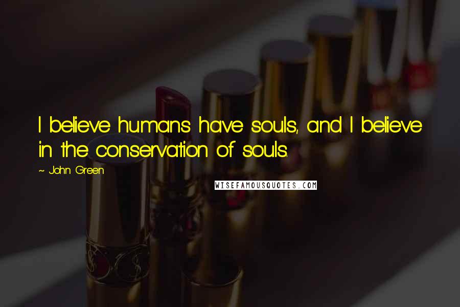 John Green Quotes: I believe humans have souls, and I believe in the conservation of souls.