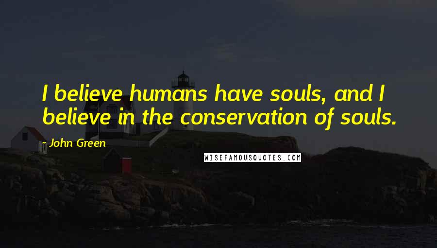 John Green Quotes: I believe humans have souls, and I believe in the conservation of souls.