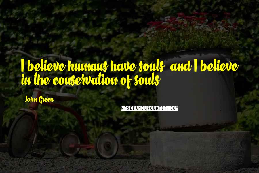 John Green Quotes: I believe humans have souls, and I believe in the conservation of souls.