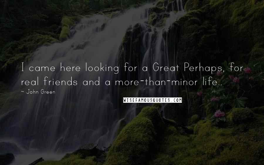 John Green Quotes: I came here looking for a Great Perhaps, for real friends and a more-than-minor life..