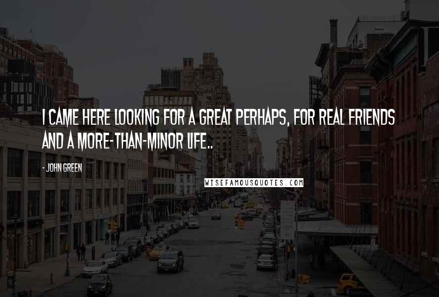 John Green Quotes: I came here looking for a Great Perhaps, for real friends and a more-than-minor life..