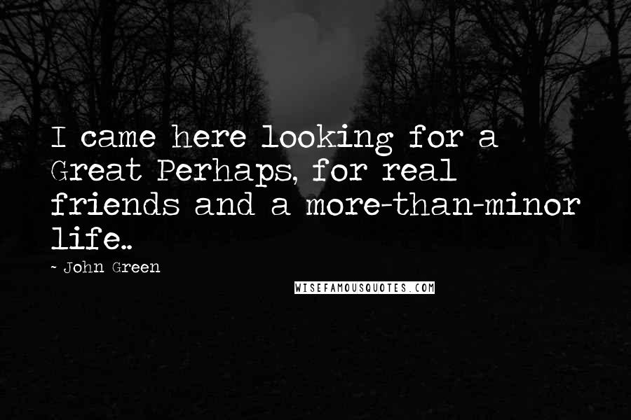 John Green Quotes: I came here looking for a Great Perhaps, for real friends and a more-than-minor life..