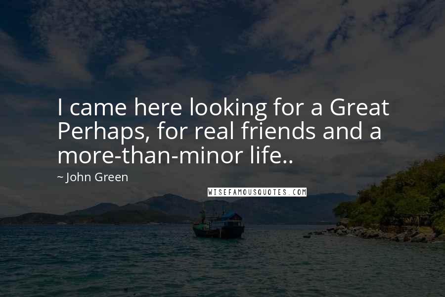 John Green Quotes: I came here looking for a Great Perhaps, for real friends and a more-than-minor life..