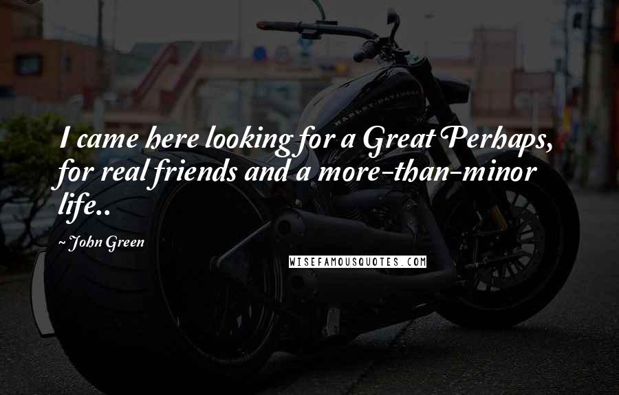 John Green Quotes: I came here looking for a Great Perhaps, for real friends and a more-than-minor life..