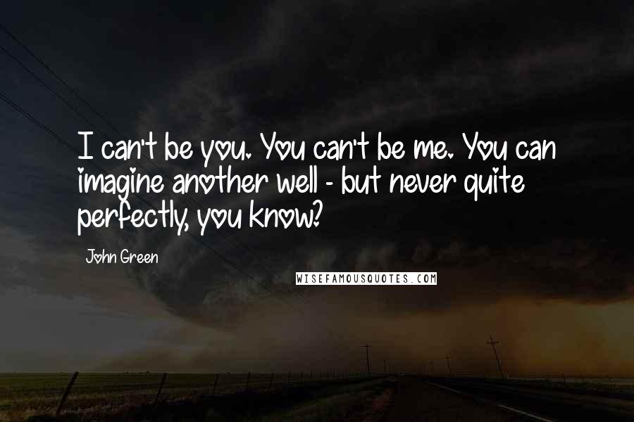 John Green Quotes: I can't be you. You can't be me. You can imagine another well - but never quite perfectly, you know?