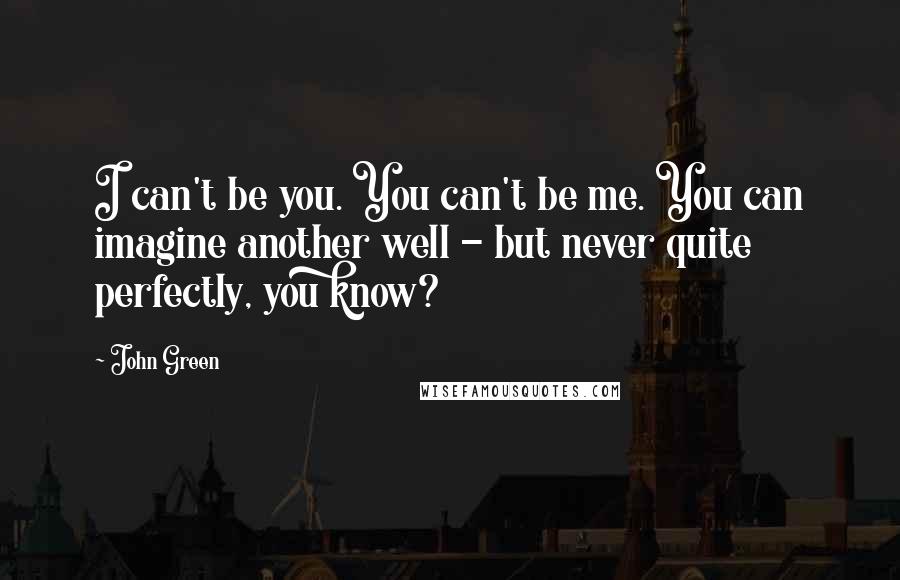 John Green Quotes: I can't be you. You can't be me. You can imagine another well - but never quite perfectly, you know?