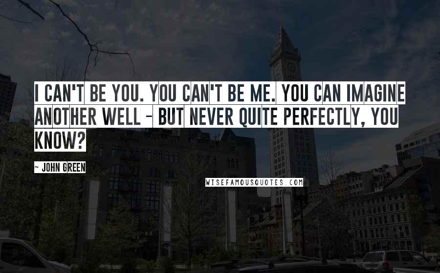 John Green Quotes: I can't be you. You can't be me. You can imagine another well - but never quite perfectly, you know?