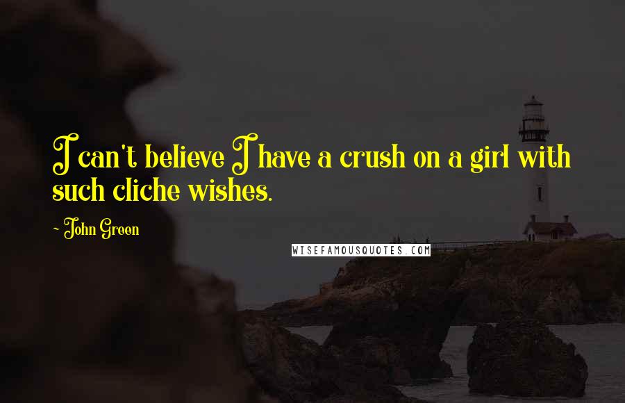 John Green Quotes: I can't believe I have a crush on a girl with such cliche wishes.