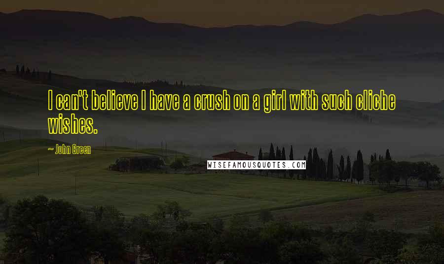 John Green Quotes: I can't believe I have a crush on a girl with such cliche wishes.