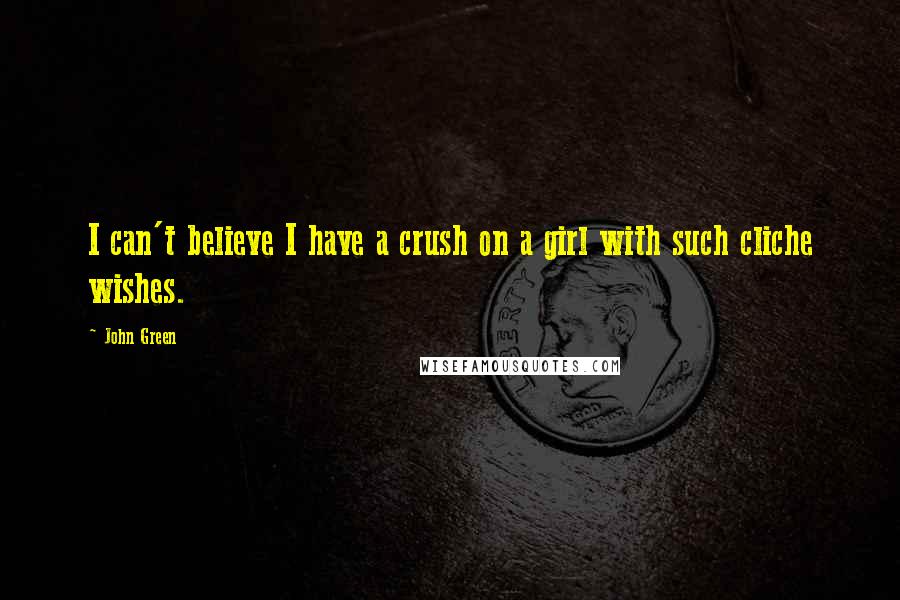 John Green Quotes: I can't believe I have a crush on a girl with such cliche wishes.