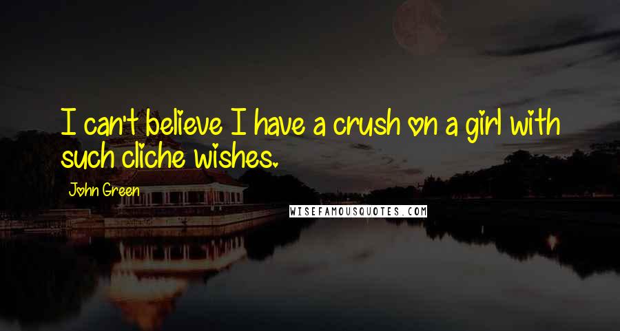 John Green Quotes: I can't believe I have a crush on a girl with such cliche wishes.