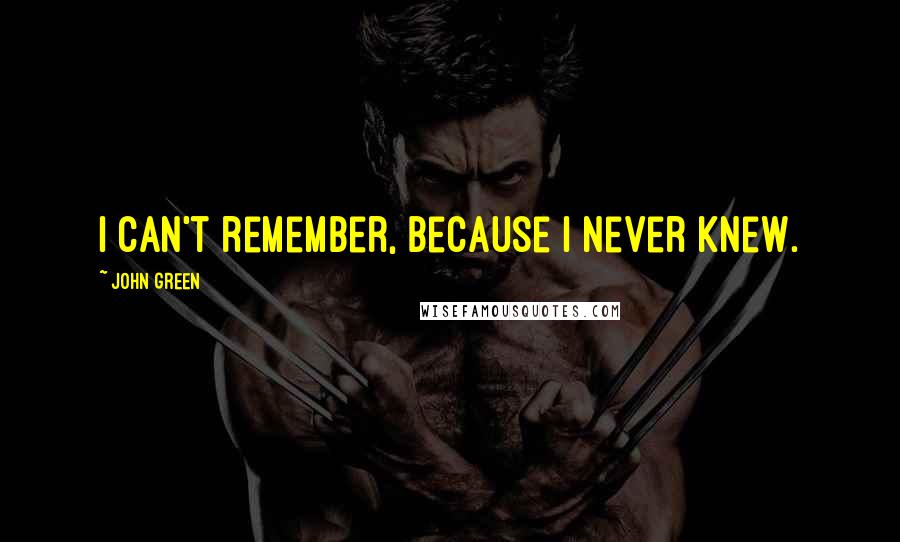 John Green Quotes: I can't remember, because I never knew.