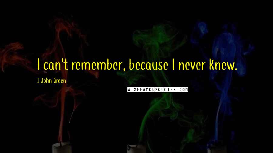 John Green Quotes: I can't remember, because I never knew.