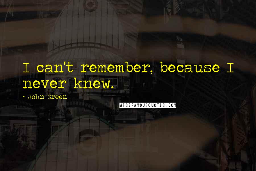 John Green Quotes: I can't remember, because I never knew.