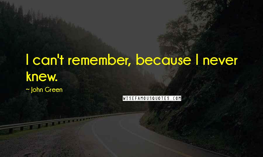 John Green Quotes: I can't remember, because I never knew.