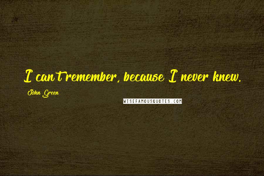 John Green Quotes: I can't remember, because I never knew.
