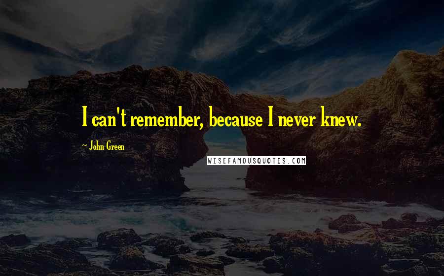 John Green Quotes: I can't remember, because I never knew.