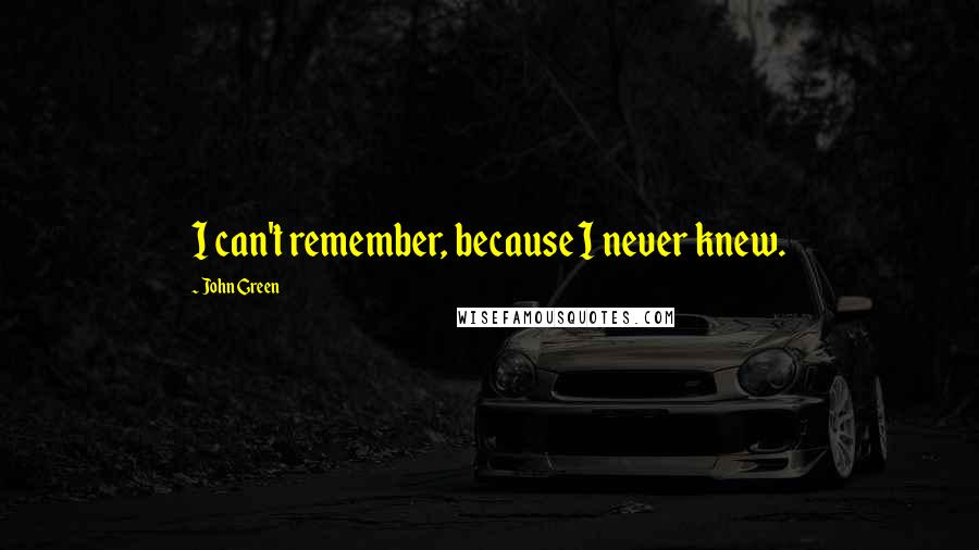 John Green Quotes: I can't remember, because I never knew.