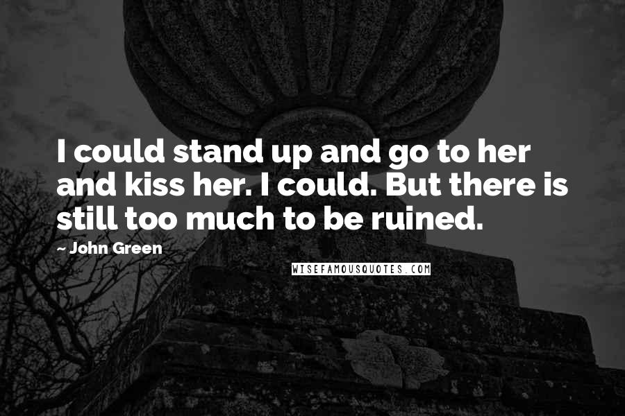 John Green Quotes: I could stand up and go to her and kiss her. I could. But there is still too much to be ruined.