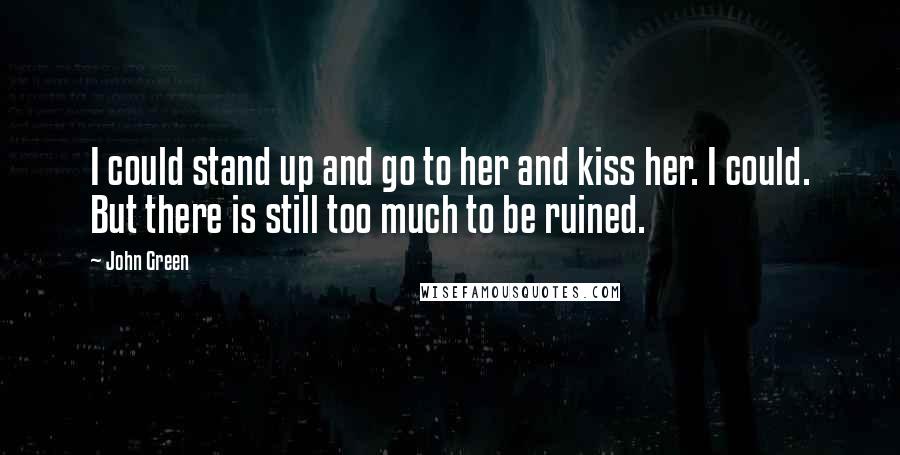 John Green Quotes: I could stand up and go to her and kiss her. I could. But there is still too much to be ruined.