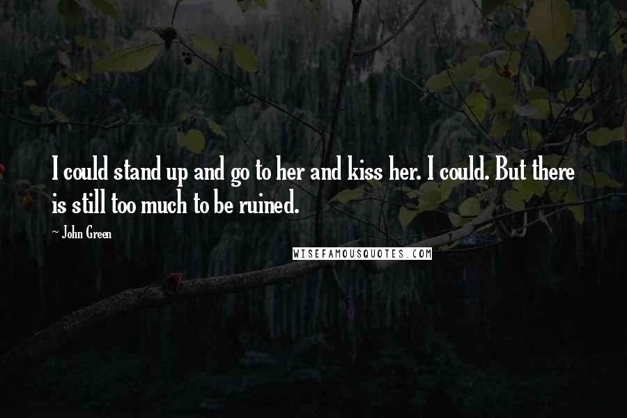 John Green Quotes: I could stand up and go to her and kiss her. I could. But there is still too much to be ruined.