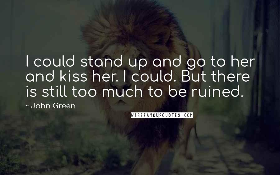 John Green Quotes: I could stand up and go to her and kiss her. I could. But there is still too much to be ruined.