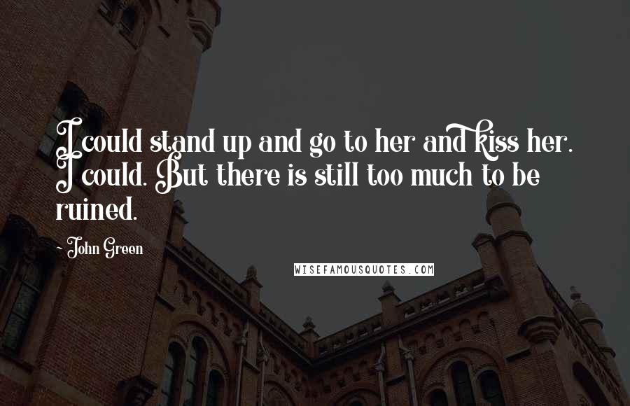 John Green Quotes: I could stand up and go to her and kiss her. I could. But there is still too much to be ruined.