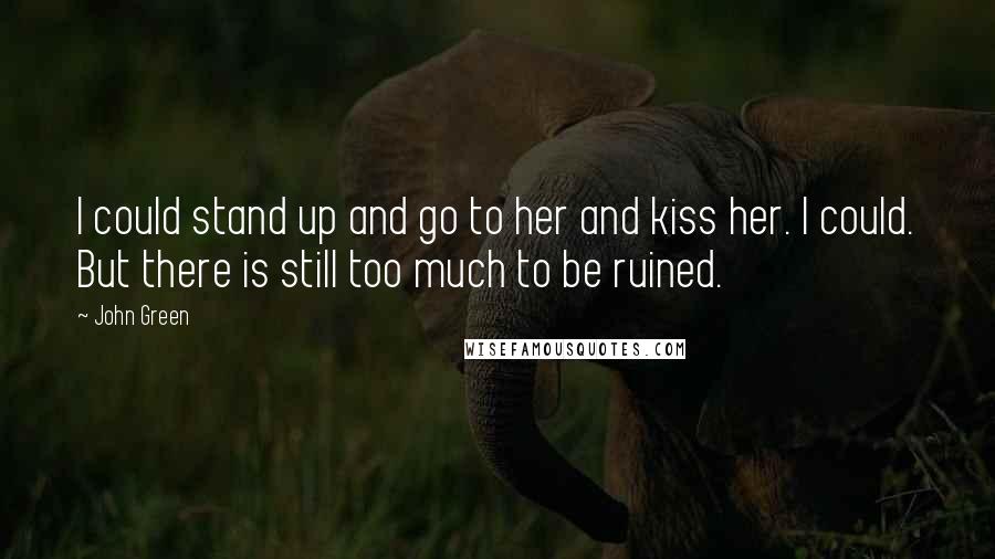 John Green Quotes: I could stand up and go to her and kiss her. I could. But there is still too much to be ruined.