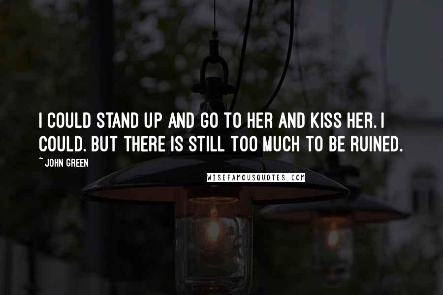 John Green Quotes: I could stand up and go to her and kiss her. I could. But there is still too much to be ruined.