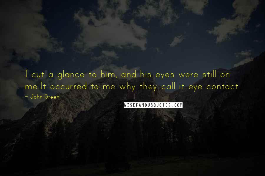 John Green Quotes: I cut a glance to him, and his eyes were still on me.It occurred to me why they call it eye contact.