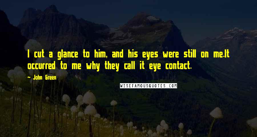 John Green Quotes: I cut a glance to him, and his eyes were still on me.It occurred to me why they call it eye contact.