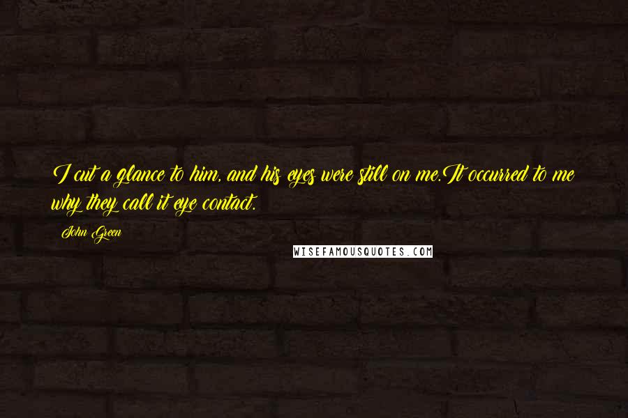 John Green Quotes: I cut a glance to him, and his eyes were still on me.It occurred to me why they call it eye contact.