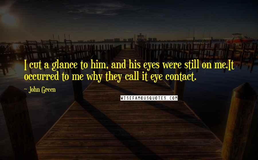 John Green Quotes: I cut a glance to him, and his eyes were still on me.It occurred to me why they call it eye contact.